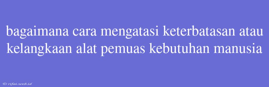 Bagaimana Cara Mengatasi Keterbatasan Atau Kelangkaan Alat Pemuas Kebutuhan Manusia