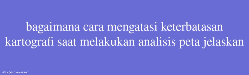 Bagaimana Cara Mengatasi Keterbatasan Kartografi Saat Melakukan Analisis Peta Jelaskan