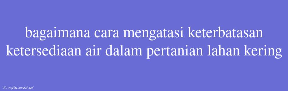 Bagaimana Cara Mengatasi Keterbatasan Ketersediaan Air Dalam Pertanian Lahan Kering