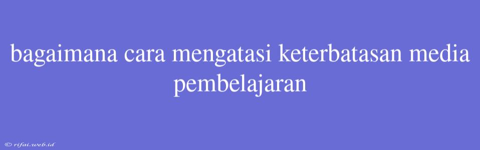 Bagaimana Cara Mengatasi Keterbatasan Media Pembelajaran