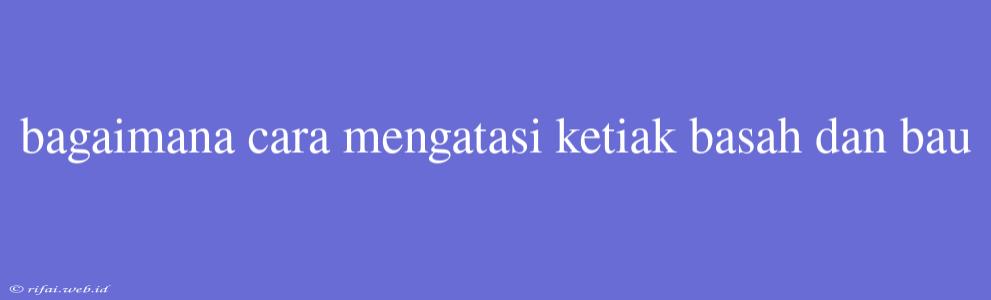 Bagaimana Cara Mengatasi Ketiak Basah Dan Bau