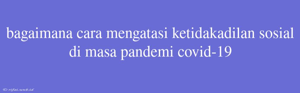 Bagaimana Cara Mengatasi Ketidakadilan Sosial Di Masa Pandemi Covid-19