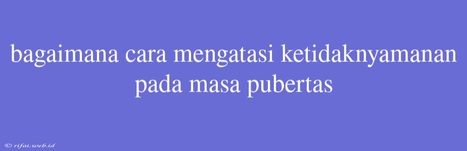 Bagaimana Cara Mengatasi Ketidaknyamanan Pada Masa Pubertas