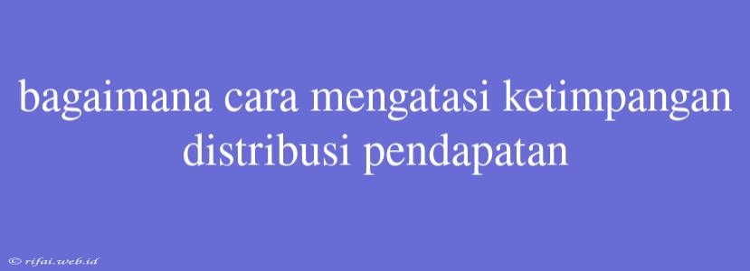 Bagaimana Cara Mengatasi Ketimpangan Distribusi Pendapatan