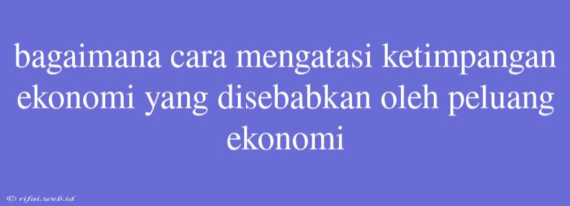 Bagaimana Cara Mengatasi Ketimpangan Ekonomi Yang Disebabkan Oleh Peluang Ekonomi