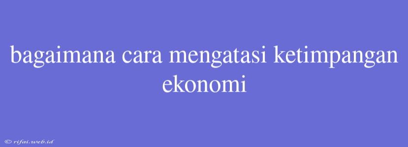 Bagaimana Cara Mengatasi Ketimpangan Ekonomi