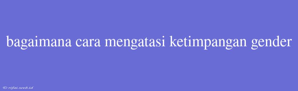 Bagaimana Cara Mengatasi Ketimpangan Gender