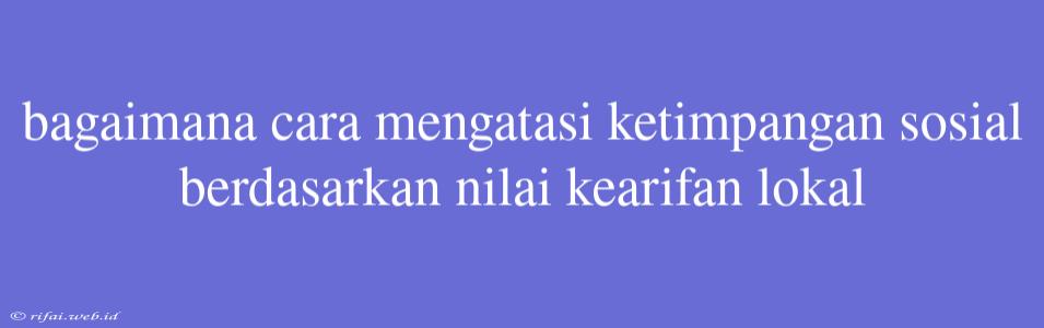 Bagaimana Cara Mengatasi Ketimpangan Sosial Berdasarkan Nilai Kearifan Lokal