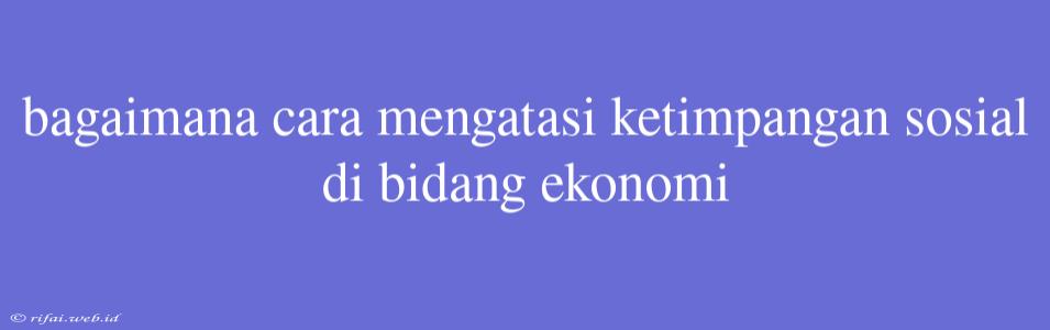 Bagaimana Cara Mengatasi Ketimpangan Sosial Di Bidang Ekonomi