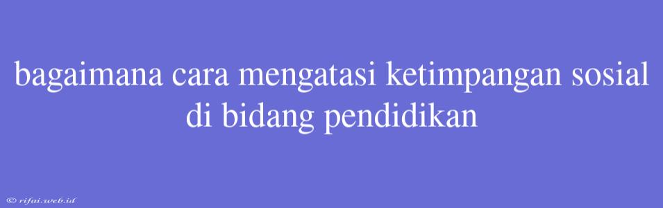 Bagaimana Cara Mengatasi Ketimpangan Sosial Di Bidang Pendidikan