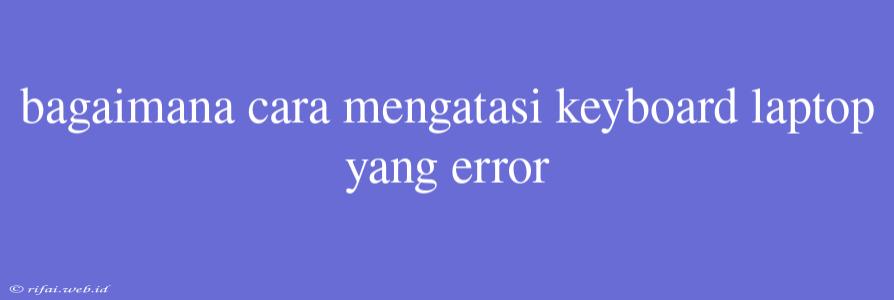 Bagaimana Cara Mengatasi Keyboard Laptop Yang Error