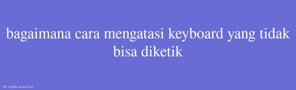 Bagaimana Cara Mengatasi Keyboard Yang Tidak Bisa Diketik