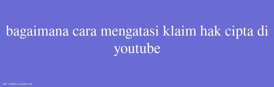 Bagaimana Cara Mengatasi Klaim Hak Cipta Di Youtube