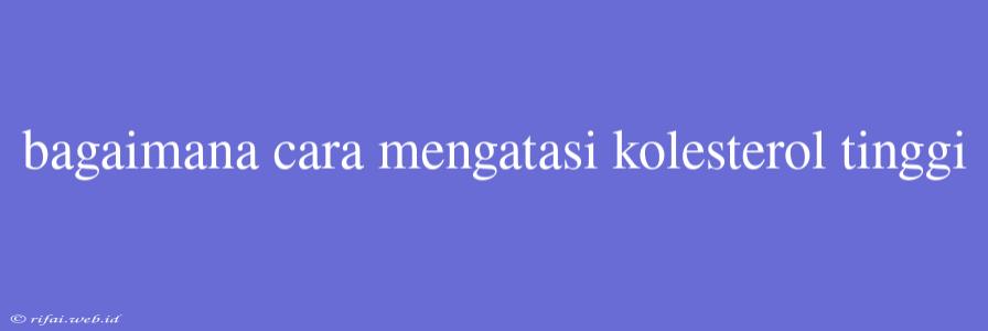 Bagaimana Cara Mengatasi Kolesterol Tinggi