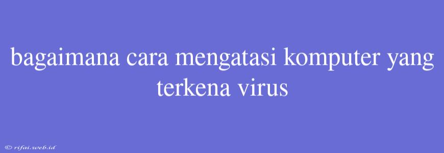 Bagaimana Cara Mengatasi Komputer Yang Terkena Virus