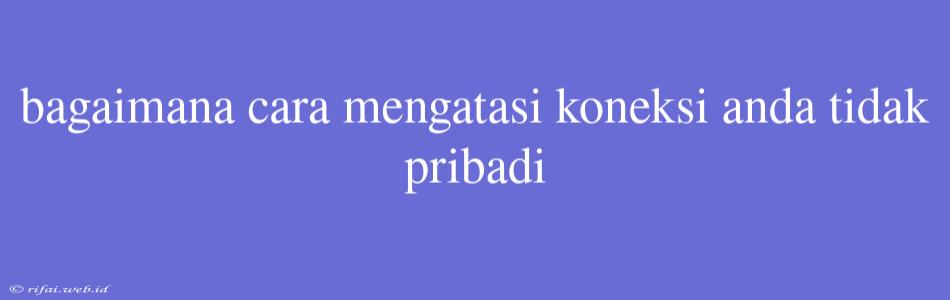 Bagaimana Cara Mengatasi Koneksi Anda Tidak Pribadi