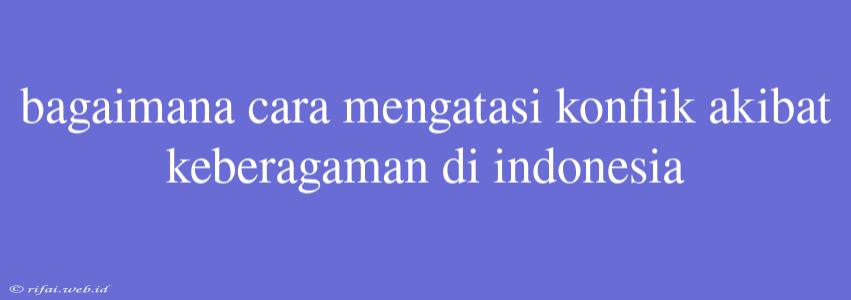 Bagaimana Cara Mengatasi Konflik Akibat Keberagaman Di Indonesia