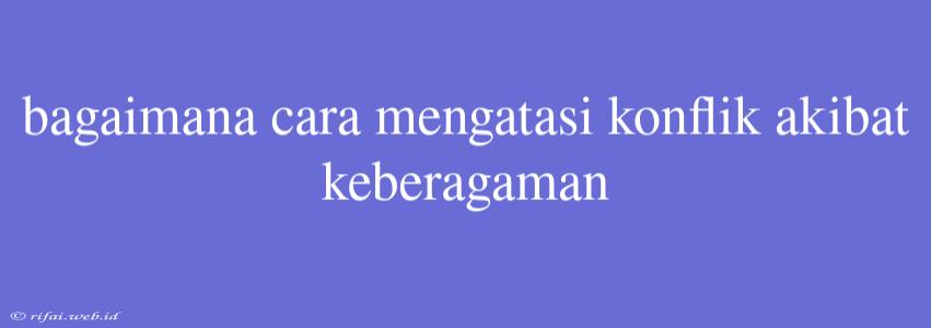 Bagaimana Cara Mengatasi Konflik Akibat Keberagaman