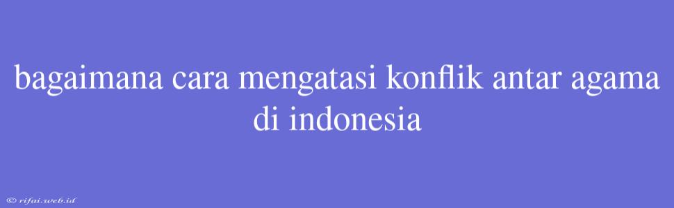 Bagaimana Cara Mengatasi Konflik Antar Agama Di Indonesia