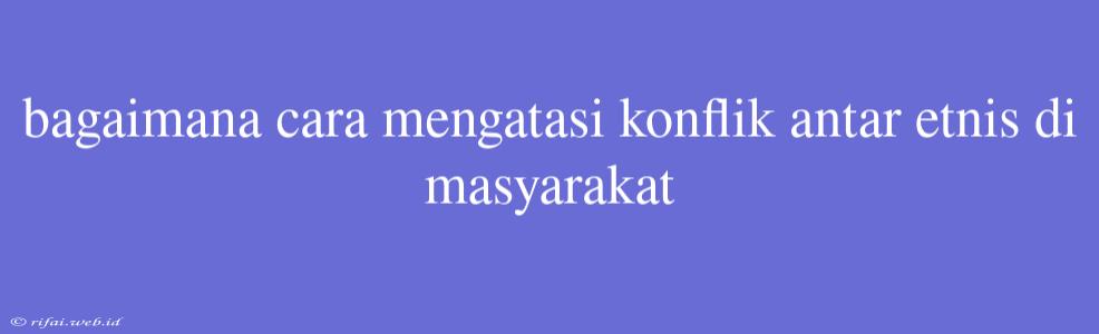 Bagaimana Cara Mengatasi Konflik Antar Etnis Di Masyarakat