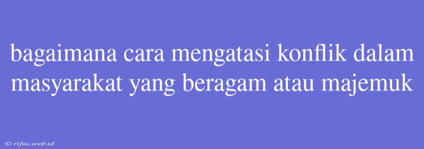 Bagaimana Cara Mengatasi Konflik Dalam Masyarakat Yang Beragam Atau Majemuk