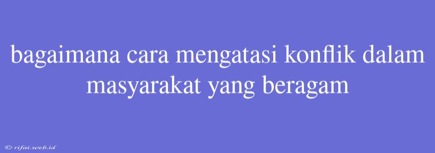 Bagaimana Cara Mengatasi Konflik Dalam Masyarakat Yang Beragam