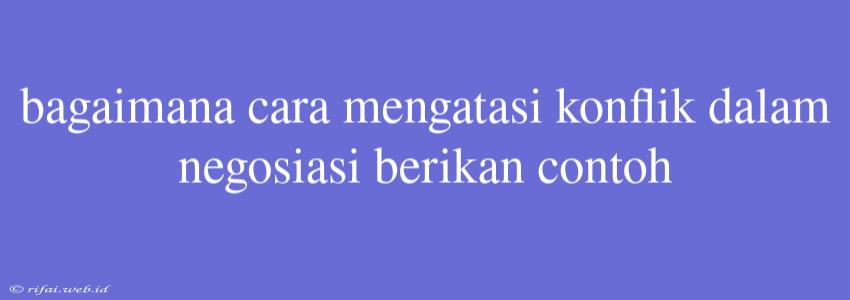 Bagaimana Cara Mengatasi Konflik Dalam Negosiasi Berikan Contoh