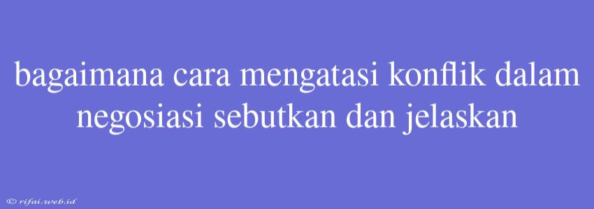 Bagaimana Cara Mengatasi Konflik Dalam Negosiasi Sebutkan Dan Jelaskan