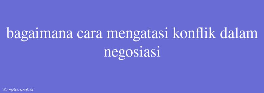 Bagaimana Cara Mengatasi Konflik Dalam Negosiasi