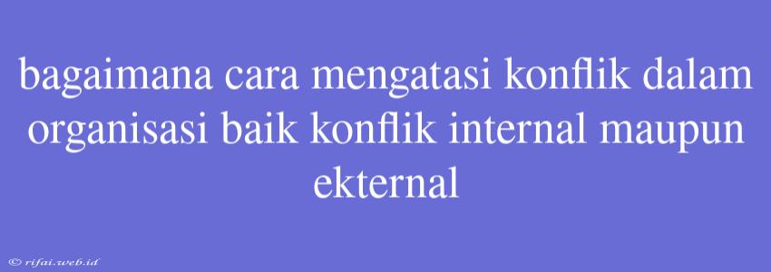 Bagaimana Cara Mengatasi Konflik Dalam Organisasi Baik Konflik Internal Maupun Ekternal