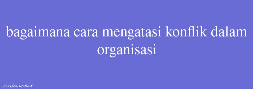 Bagaimana Cara Mengatasi Konflik Dalam Organisasi