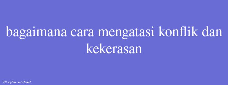 Bagaimana Cara Mengatasi Konflik Dan Kekerasan