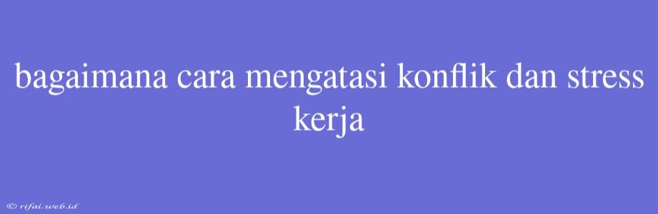 Bagaimana Cara Mengatasi Konflik Dan Stress Kerja