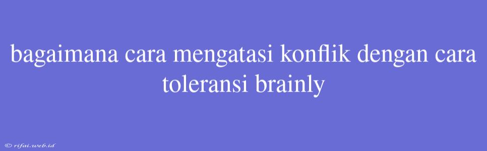 Bagaimana Cara Mengatasi Konflik Dengan Cara Toleransi Brainly