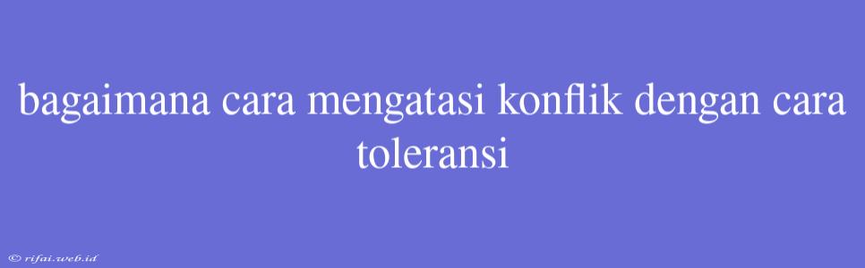 Bagaimana Cara Mengatasi Konflik Dengan Cara Toleransi