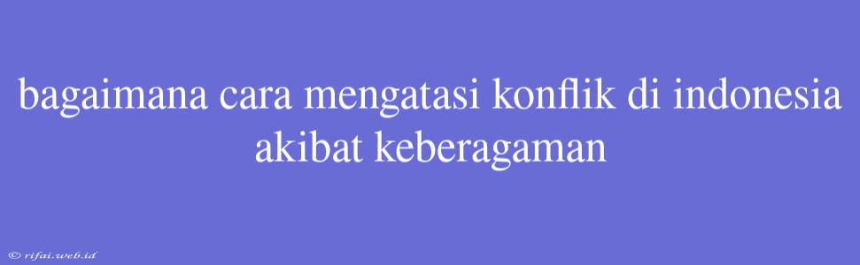 Bagaimana Cara Mengatasi Konflik Di Indonesia Akibat Keberagaman