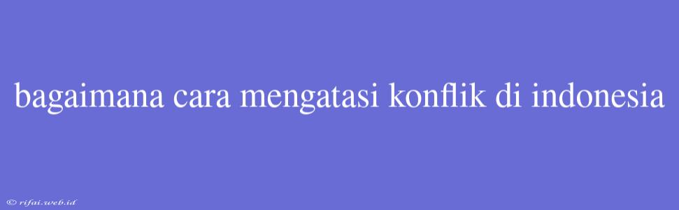 Bagaimana Cara Mengatasi Konflik Di Indonesia