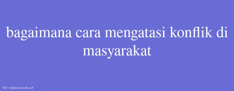 Bagaimana Cara Mengatasi Konflik Di Masyarakat