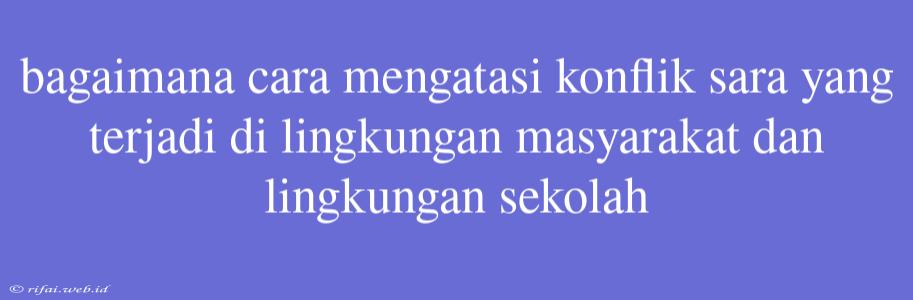 Bagaimana Cara Mengatasi Konflik Sara Yang Terjadi Di Lingkungan Masyarakat Dan Lingkungan Sekolah