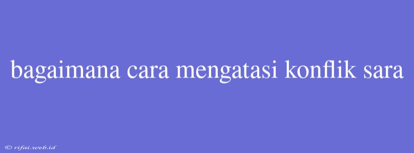 Bagaimana Cara Mengatasi Konflik Sara