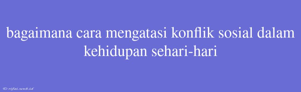 Bagaimana Cara Mengatasi Konflik Sosial Dalam Kehidupan Sehari-hari