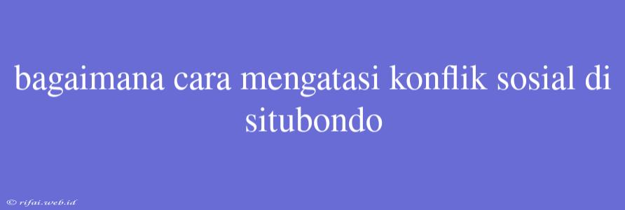 Bagaimana Cara Mengatasi Konflik Sosial Di Situbondo