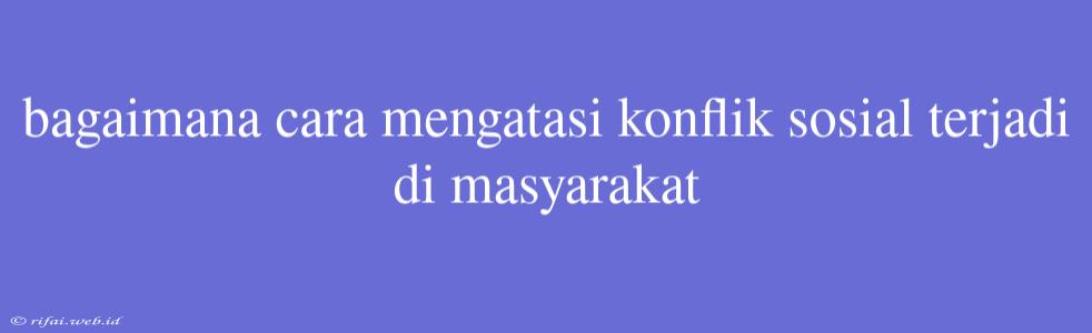 Bagaimana Cara Mengatasi Konflik Sosial Terjadi Di Masyarakat