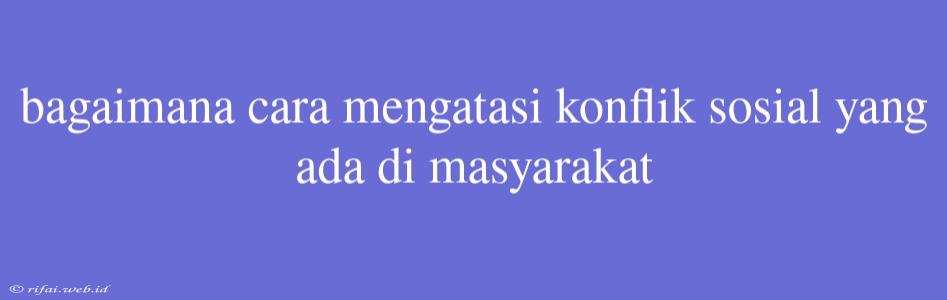 Bagaimana Cara Mengatasi Konflik Sosial Yang Ada Di Masyarakat