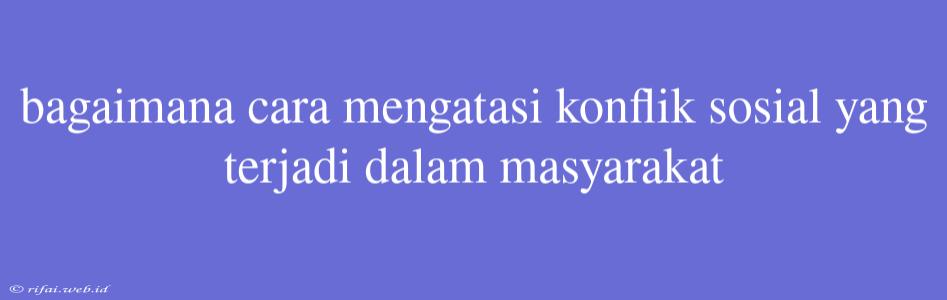 Bagaimana Cara Mengatasi Konflik Sosial Yang Terjadi Dalam Masyarakat