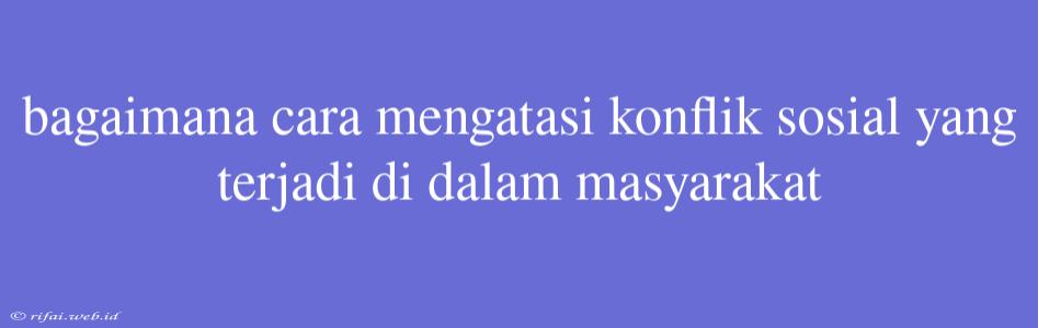 Bagaimana Cara Mengatasi Konflik Sosial Yang Terjadi Di Dalam Masyarakat