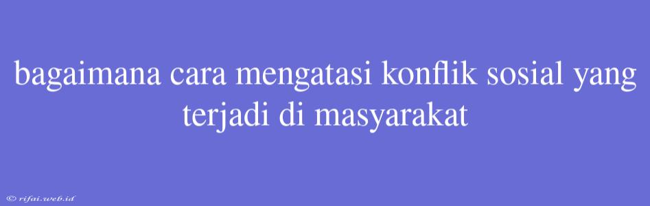 Bagaimana Cara Mengatasi Konflik Sosial Yang Terjadi Di Masyarakat