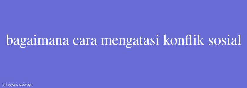 Bagaimana Cara Mengatasi Konflik Sosial