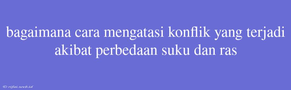 Bagaimana Cara Mengatasi Konflik Yang Terjadi Akibat Perbedaan Suku Dan Ras