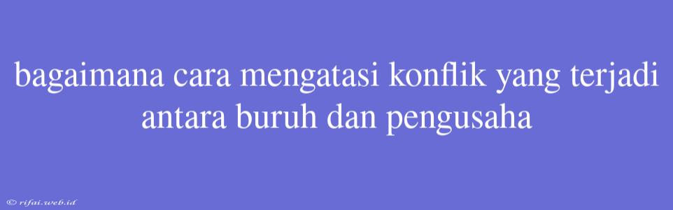 Bagaimana Cara Mengatasi Konflik Yang Terjadi Antara Buruh Dan Pengusaha